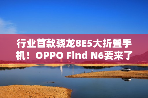 行业首款骁龙8E5大折叠手机！OPPO Find N6要来了