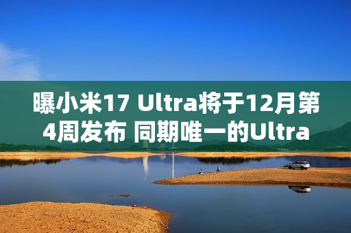 曝小米17 Ultra将于12月第4周发布 同期唯一的Ultra机型
