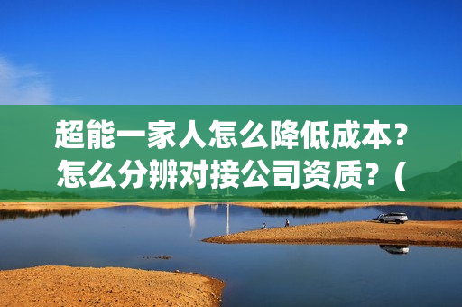 超能一家人怎么降低成本？怎么分辨对接公司资质？(超能一家人在哪里)