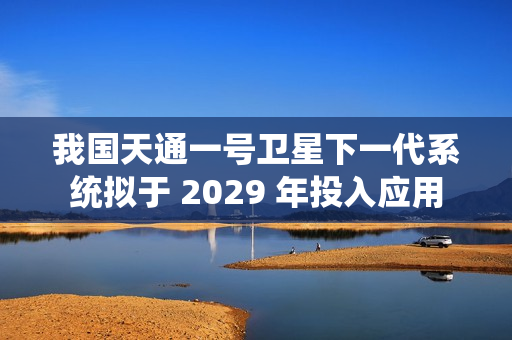 我国天通一号卫星下一代系统拟于 2029 年投入应用