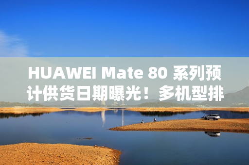 HUAWEI Mate 80 系列预计供货日期曝光！多机型排至明年 1 月底、仅「这款」能 12 月 21 出货