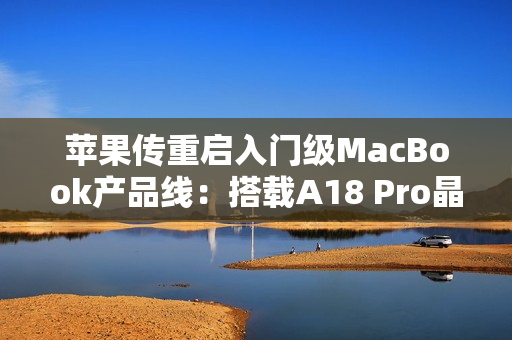 苹果传重启入门级MacBook产品线：搭载A18 Pro晶片、连接埠规格恐缩水