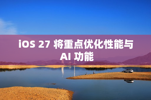 iOS 27 将重点优化性能与 AI 功能