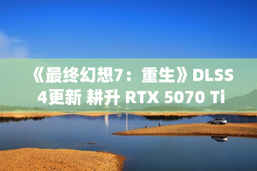 《最终幻想7：重生》DLSS 4更新 耕升 RTX 5070 Ti 炫光·超 OC实测体验