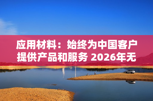 应用材料：始终为中国客户提供产品和服务 2026年无重大变化