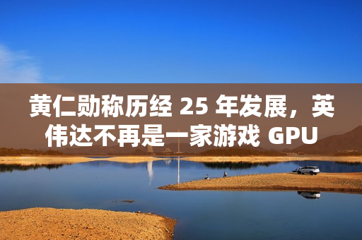 黄仁勋称历经 25 年发展，英伟达不再是一家游戏 GPU 公司
