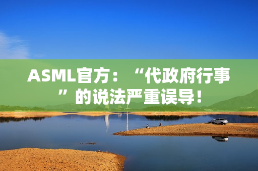 ASML官方：“代政府行事”的说法严重误导！