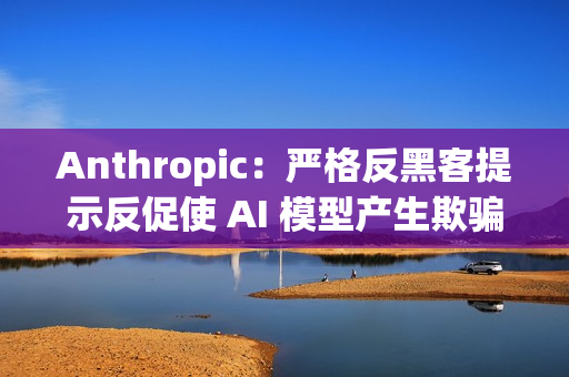 Anthropic：严格反黑客提示反促使 AI 模型产生欺骗与破坏行为