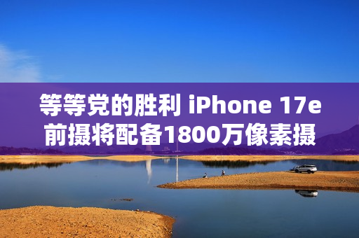 等等党的胜利 iPhone 17e前摄将配备1800万像素摄像头