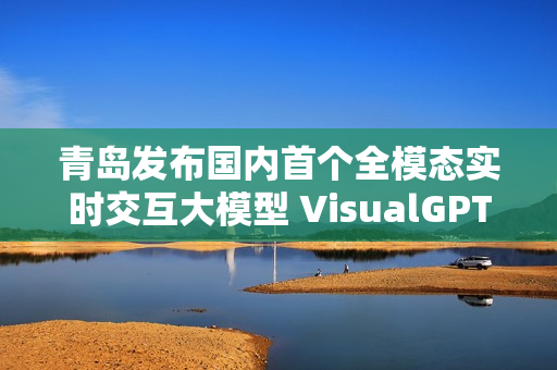 青岛发布国内首个全模态实时交互大模型 VisualGPT