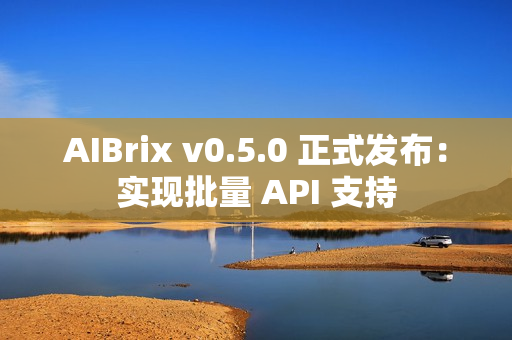 AIBrix v0.5.0 正式发布：实现批量 API 支持