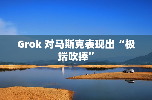 Grok 对马斯克表现出“极端吹捧”
