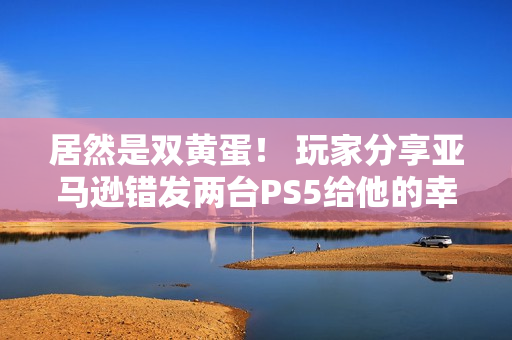 居然是双黄蛋！ 玩家分享亚马逊错发两台PS5给他的幸运时刻