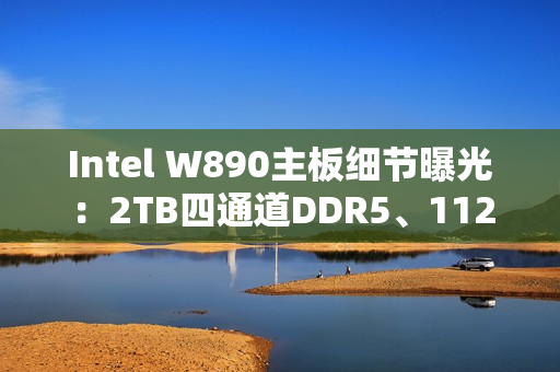 Intel W890主板细节曝光：2TB四通道DDR5、112条PCIe通道！