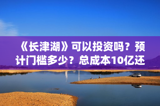 《长津湖》可以投资吗？预计门槛多少？总成本10亿还是11亿？(《长津湖 》)
