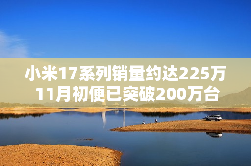 小米17系列销量约达225万 11月初便已突破200万台