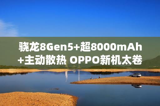 骁龙8Gen5+超8000mAh+主动散热 OPPO新机太卷了！