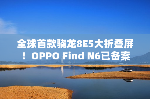 全球首款骁龙8E5大折叠屏！OPPO Find N6已备案