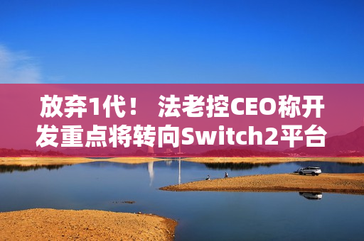 放弃1代！ 法老控CEO称开发重点将转向Switch2平台