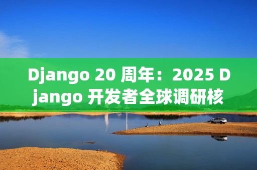 Django 20 周年：2025 Django 开发者全球调研核心解读