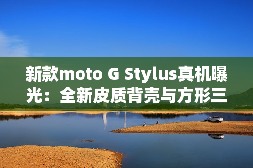 新款moto G Stylus真机曝光：全新皮质背壳与方形三摄
