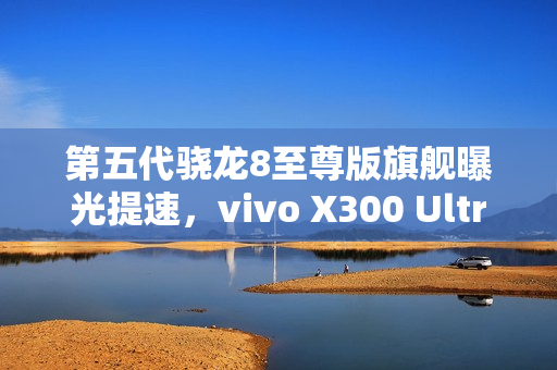第五代骁龙8至尊版旗舰曝光提速，vivo X300 Ultra或将明年3月亮相