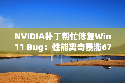 NVIDIA补丁帮忙修复Win11 Bug：性能离奇暴涨67％