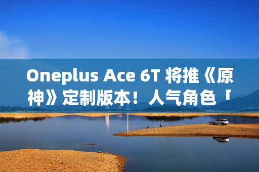 Oneplus Ace 6T 将推《原神》定制版本！人气角色「神里绫华」主题、配 8G5 安兔兔成绩曝光