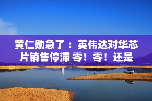 黄仁勋急了 ：英伟达对华芯片销售停滞 零！零！还是零！