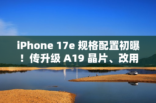 iPhone 17e 规格配置初曝！传升级 A19 晶片、改用自家 N1 无线网络，再强化「这项」相机功能