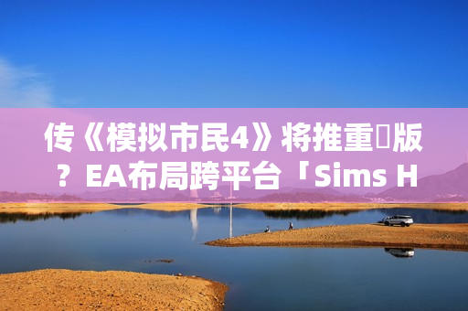 传《模拟市民4》将推重製版？EA布局跨平台「Sims Hub」生态系