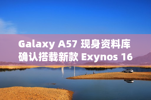 Galaxy A57 现身资料库 确认搭载新款 Exynos 1680 晶片!