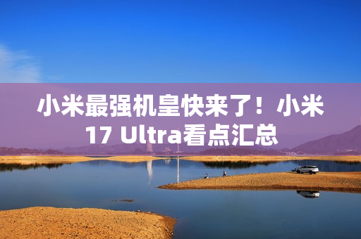 小米最强机皇快来了！小米17 Ultra看点汇总