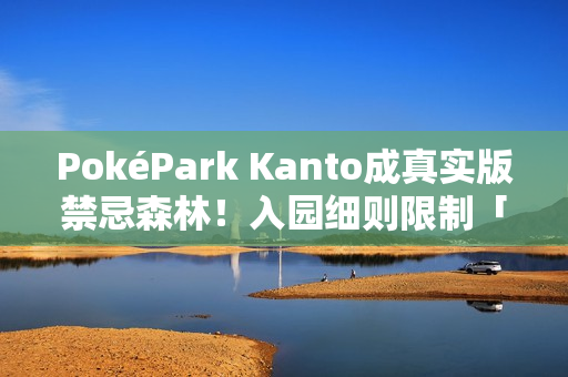 PokéPark Kanto成真实版禁忌森林！入园细则限制「这些人」止步