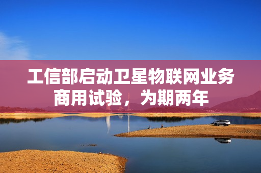 工信部启动卫星物联网业务商用试验，为期两年