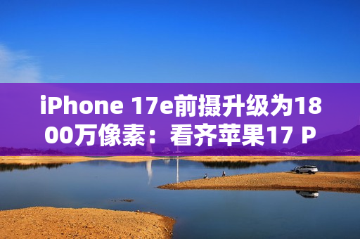 iPhone 17e前摄升级为1800万像素：看齐苹果17 Pro Max