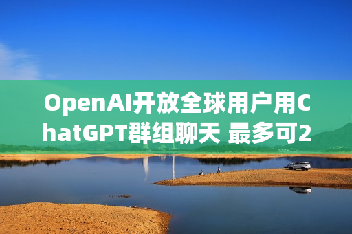 OpenAI开放全球用户用ChatGPT群组聊天 最多可20人