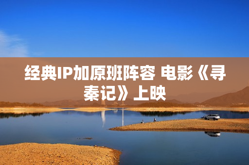 经典IP加原班阵容 电影《寻秦记》上映