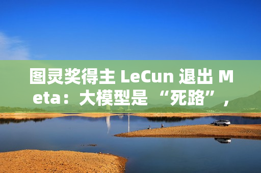 图灵奖得主 LeCun 退出 Meta：大模型是 “死路”，未来在于 “世界模型”