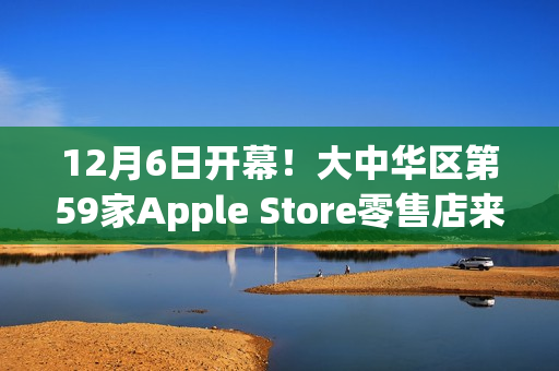 12月6日开幕！大中华区第59家Apple Store零售店来了