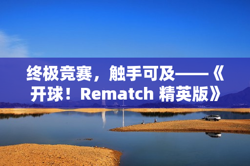 终极竞赛，触手可及——《开球！Rematch 精英版》实体版今日登场