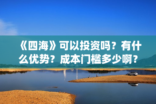 《四海》可以投资吗？有什么优势？成本门槛多少啊？(电影《四海》)