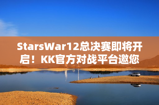 StarsWar12总决赛即将开启！KK官方对战平台邀您共同见证冠军诞生！