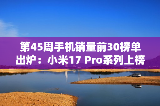 第45周手机销量前30榜单出炉：小米17 Pro系列上榜