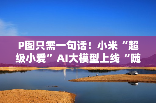 P图只需一句话！小米“超级小爱”AI大模型上线“随心修图”新功能