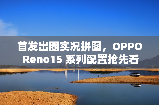 首发出圈实况拼图，OPPO Reno15 系列配置抢先看！