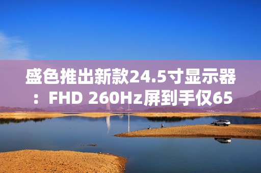 盛色推出新款24.5寸显示器：FHD 260Hz屏到手仅659元
