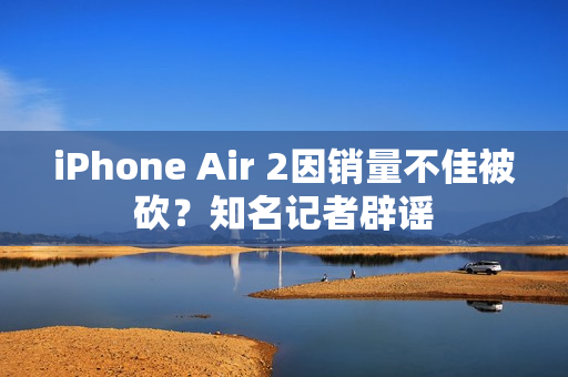 iPhone Air 2因销量不佳被砍？知名记者辟谣