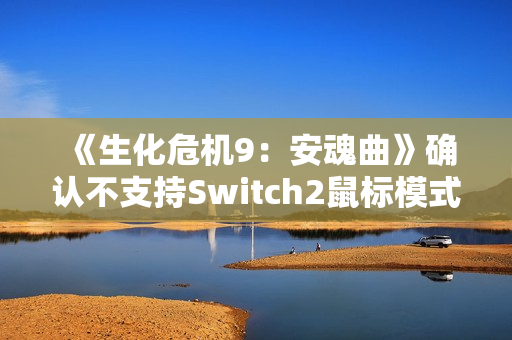 《生化危机9：安魂曲》确认不支持Switch2鼠标模式：操作太混乱！