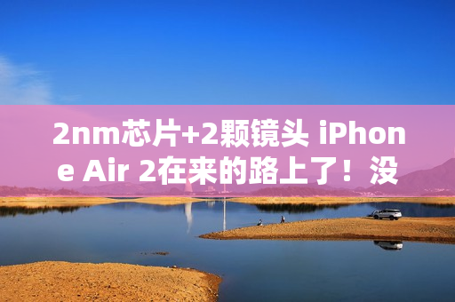 2nm芯片+2颗镜头 iPhone Air 2在来的路上了！没有打算延迟推出